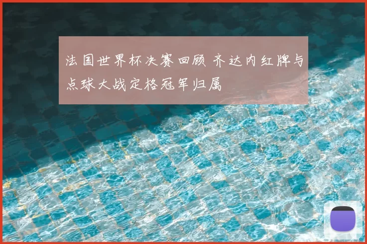 法国世界杯决赛回顾 齐达内红牌与点球大战定格冠军归属