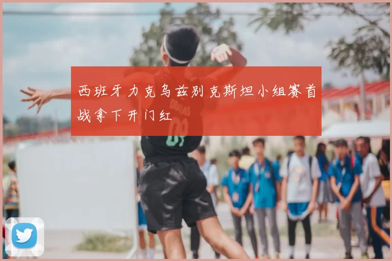 西班牙力克乌兹别克斯坦小组赛首战拿下开门红