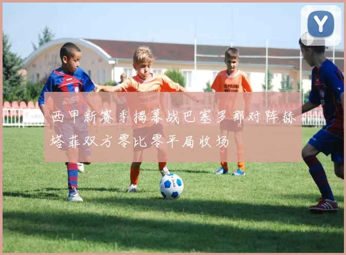 西甲新赛季揭幕战巴塞罗那对阵赫塔菲双方零比零平局收场