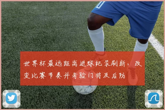 世界杯最远距离进球纪录刷新，改变比赛节奏并考验门将及后防