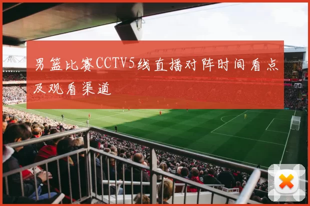 男篮比赛CCTV5线直播对阵时间看点及观看渠道