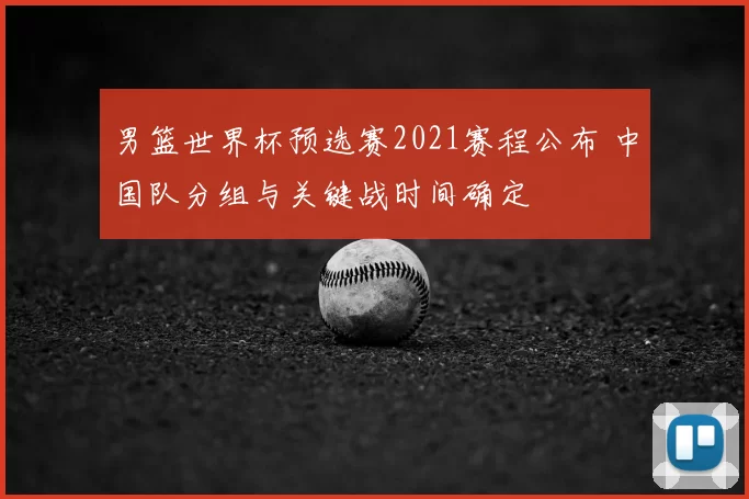 男篮世界杯预选赛2021赛程公布 中国队分组与关键战时间确定