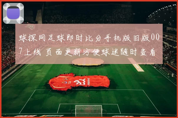 球探网足球即时比分手机版旧版007上线 页面更新方便球迷随时查看赛事数据