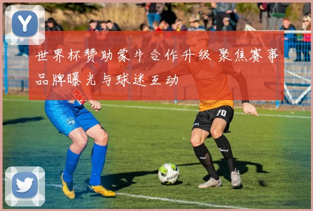 世界杯赞助蒙牛合作升级 聚焦赛事品牌曝光与球迷互动