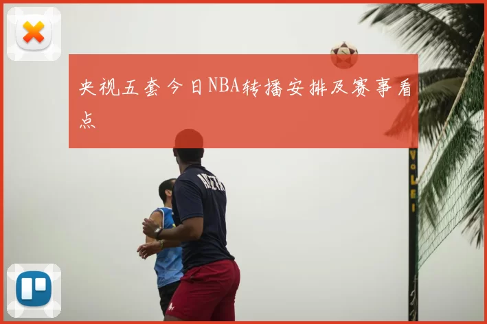 央视五套今日NBA转播安排及赛事看点
