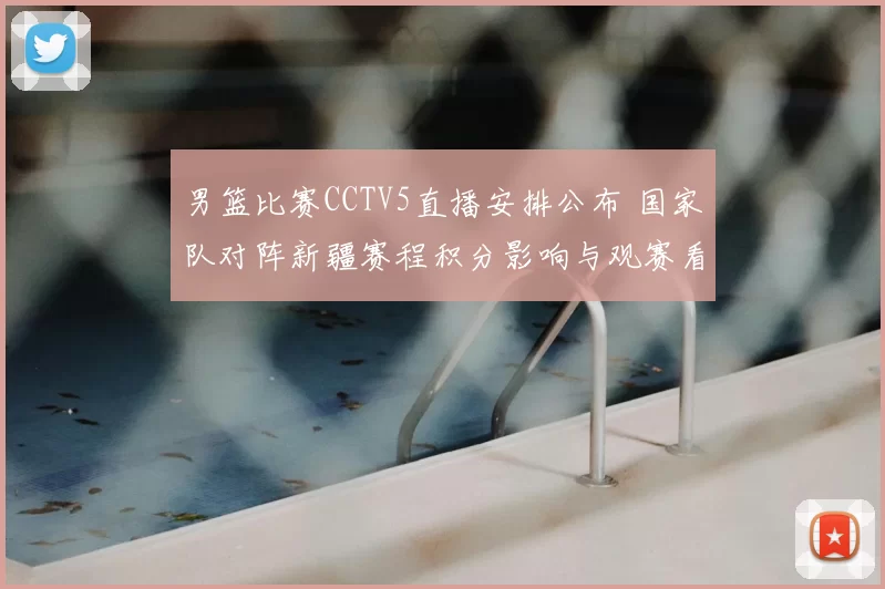男篮比赛CCTV5直播安排公布 国家队对阵新疆赛程积分影响与观赛看点