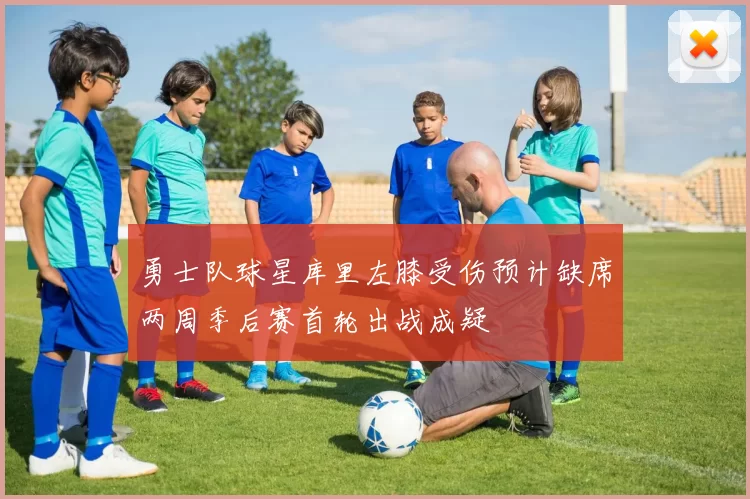 勇士队球星库里左膝受伤预计缺席两周季后赛首轮出战成疑