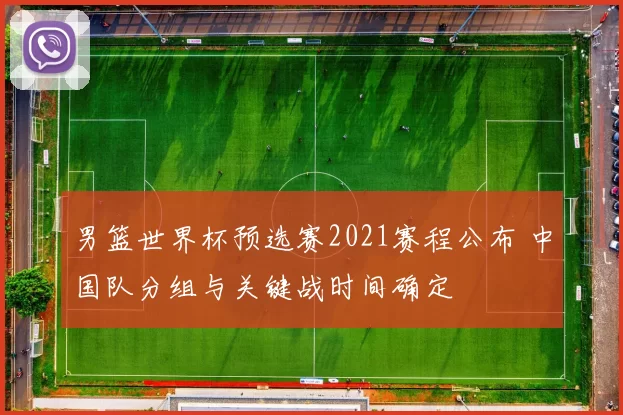 男篮世界杯预选赛2021赛程公布 中国队分组与关键战时间确定