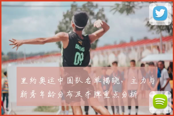 里约奥运中国队名单揭晓，主力与新秀年龄分布及夺牌重点分析