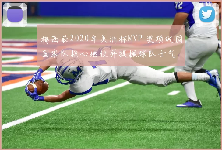 梅西获2020年美洲杯MVP 奖项巩固国家队核心地位并提振球队士气