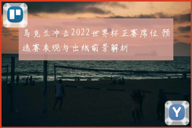 乌克兰冲击2022世界杯正赛席位 预选赛表现与出线前景解析