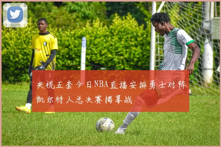 央视五套今日NBA直播安排勇士对阵凯尔特人总决赛揭幕战