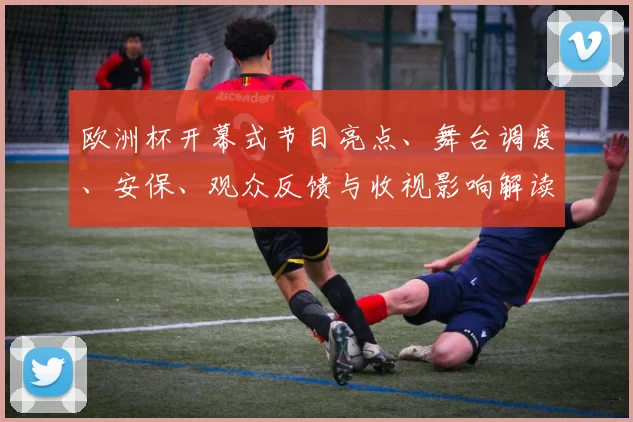 欧洲杯开幕式节目亮点、舞台调度、安保、观众反馈与收视影响解读