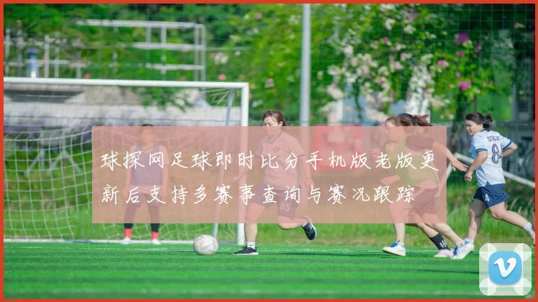 球探网足球即时比分手机版老版更新后支持多赛事查询与赛况跟踪