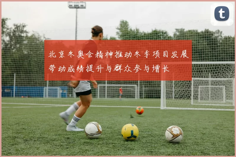 北京冬奥会精神推动冬季项目发展带动成绩提升与群众参与增长