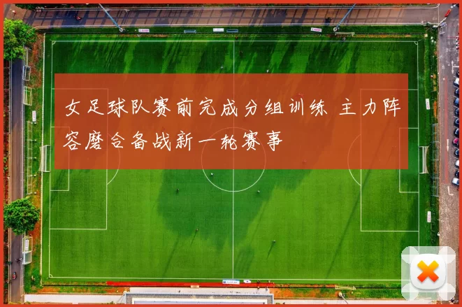 女足球队赛前完成分组训练 主力阵容磨合备战新一轮赛事