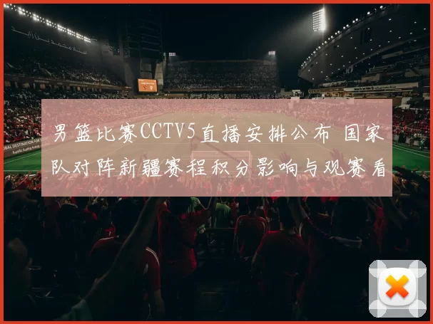 男篮比赛CCTV5直播安排公布 国家队对阵新疆赛程积分影响与观赛看点