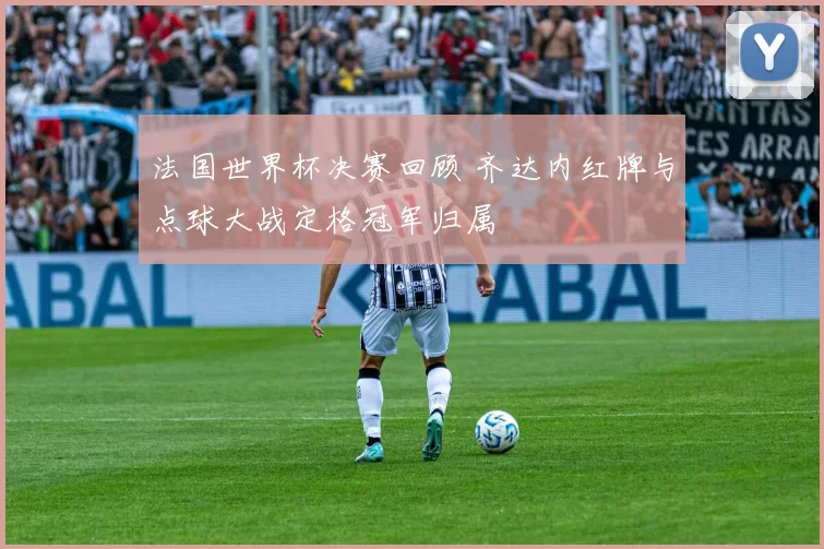 法国世界杯决赛回顾 齐达内红牌与点球大战定格冠军归属