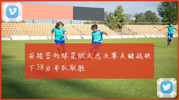 安踏签约球星欧文总决赛关键战砍下38分率队取胜