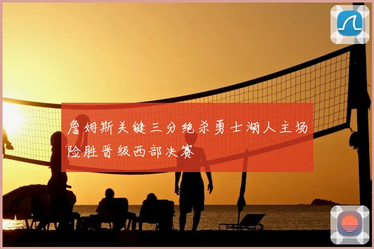 詹姆斯关键三分绝杀勇士湖人主场险胜晋级西部决赛