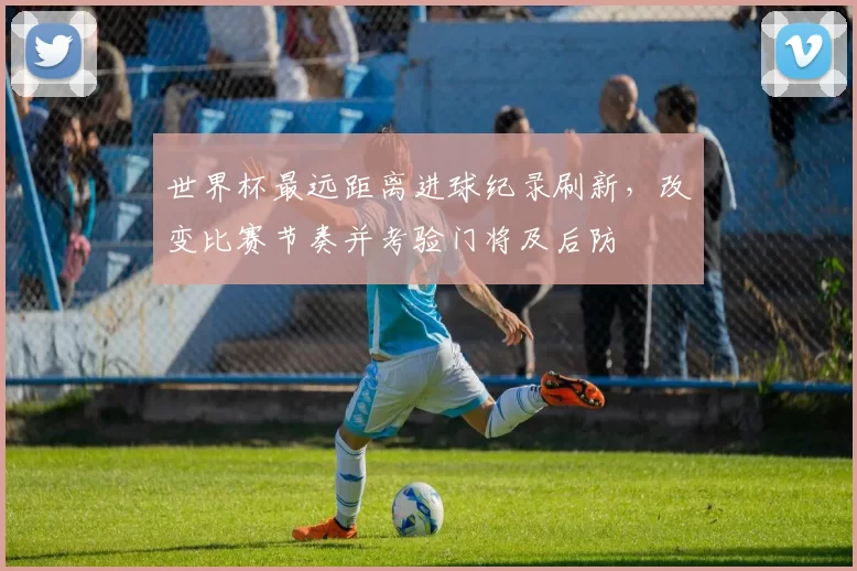 世界杯最远距离进球纪录刷新，改变比赛节奏并考验门将及后防