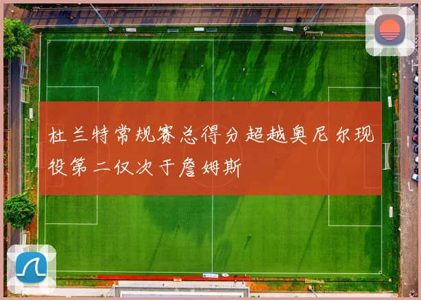 杜兰特常规赛总得分超越奥尼尔现役第二仅次于詹姆斯