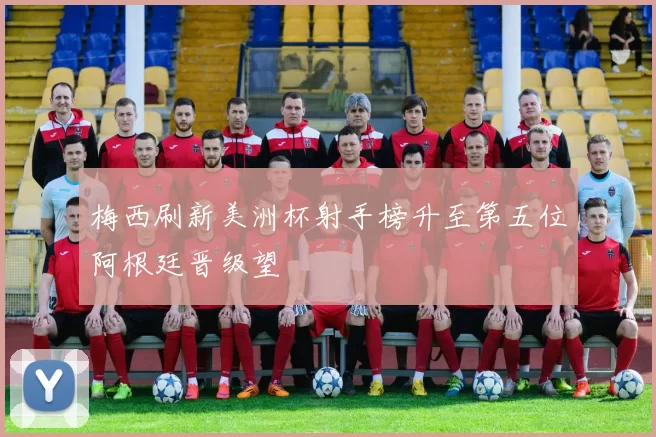 梅西刷新美洲杯射手榜升至第五位阿根廷晋级望