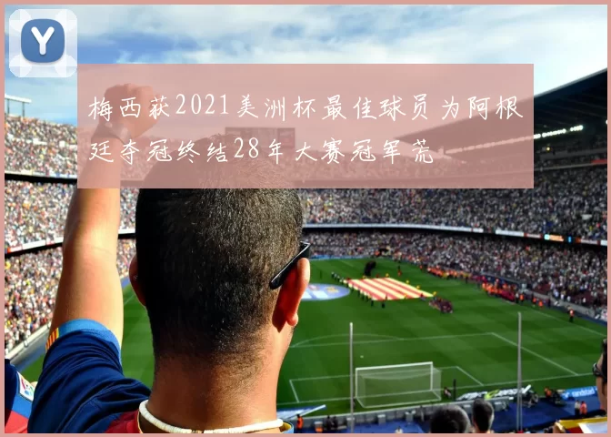 梅西获2021美洲杯最佳球员为阿根廷夺冠终结28年大赛冠军荒