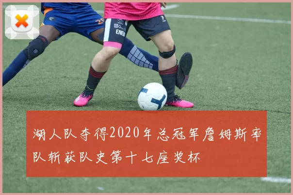 湖人队夺得2020年总冠军詹姆斯率队斩获队史第十七座奖杯