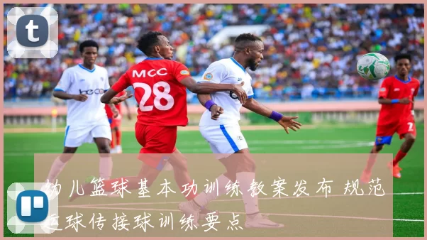 幼儿篮球基本功训练教案发布 规范运球传接球训练要点