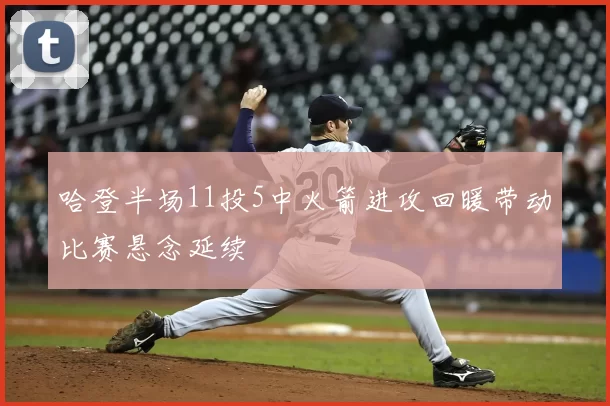哈登半场11投5中火箭进攻回暖带动比赛悬念延续