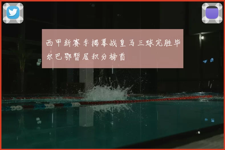 西甲新赛季揭幕战皇马三球完胜毕尔巴鄂暂居积分榜首