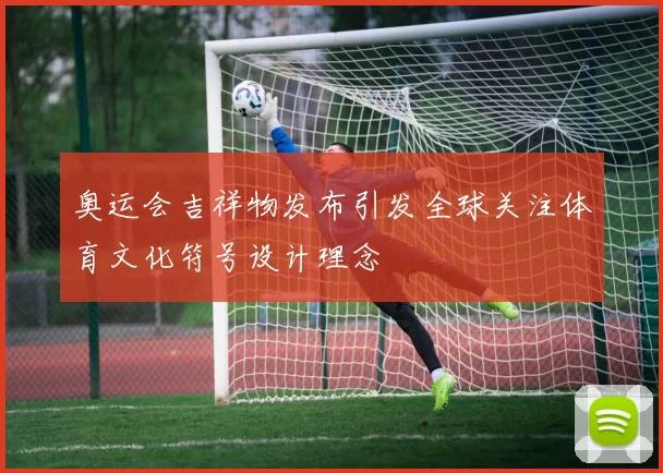 奥运会吉祥物发布引发全球关注体育文化符号设计理念