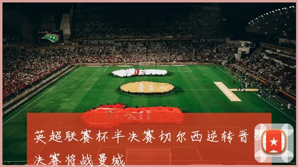 英超联赛杯半决赛切尔西逆转晋级决赛将战曼城