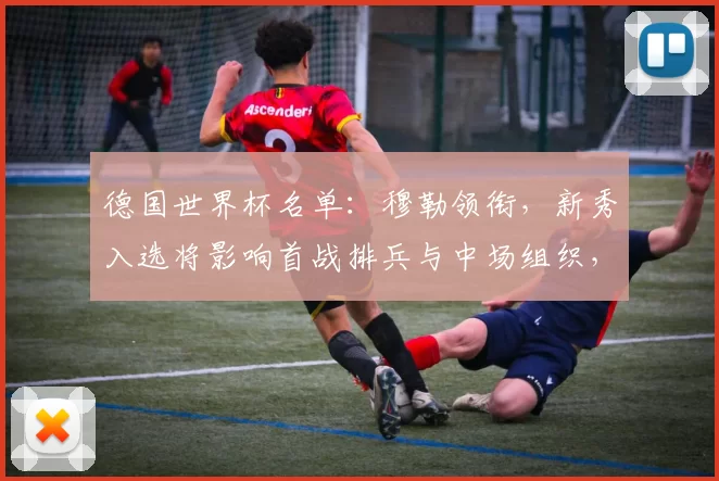 德国世界杯名单：穆勒领衔，新秀入选将影响首战排兵与中场组织，锋线看点