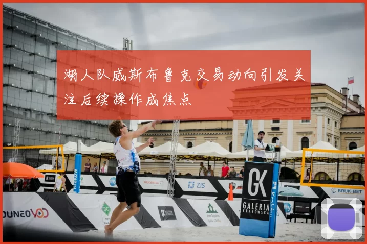 湖人队威斯布鲁克交易动向引发关注后续操作成焦点