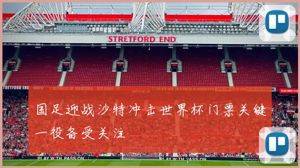 国足迎战沙特冲击世界杯门票关键一役备受关注