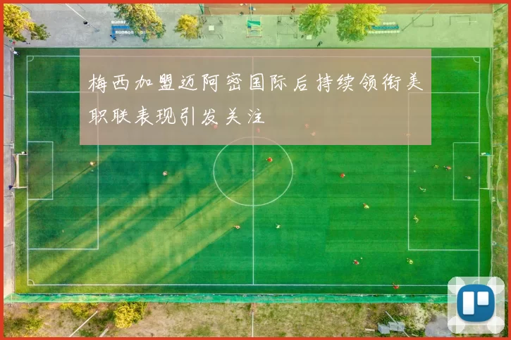 梅西加盟迈阿密国际后持续领衔美职联表现引发关注