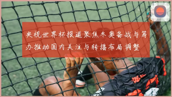 央视世界杯报道聚焦冬奥备战与筹办推动国内关注与转播布局调整