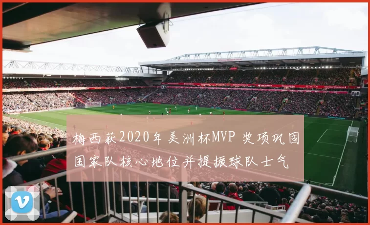 梅西获2020年美洲杯MVP 奖项巩固国家队核心地位并提振球队士气