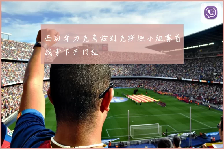 西班牙力克乌兹别克斯坦小组赛首战拿下开门红