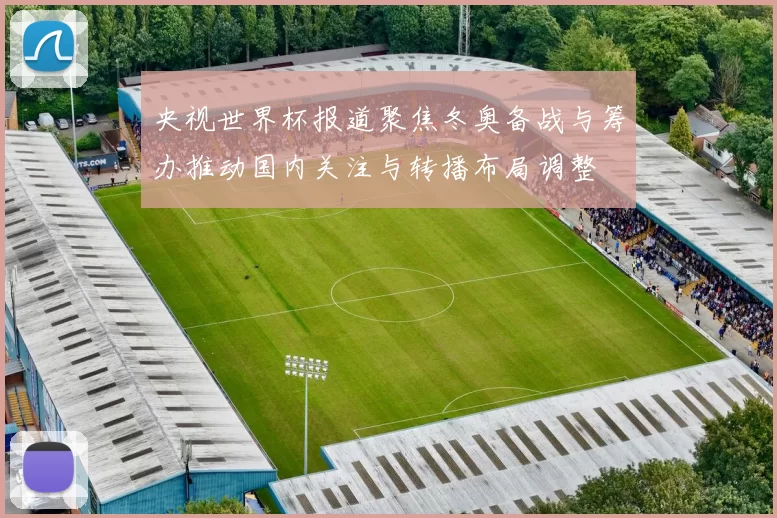 央视世界杯报道聚焦冬奥备战与筹办推动国内关注与转播布局调整