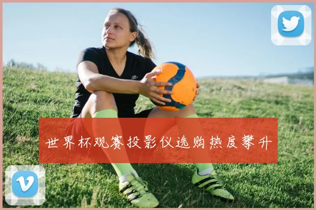 世界杯观赛投影仪选购热度攀升