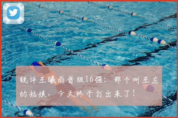 锐评王曦雨晋级16强：那个叫王左的姑娘，今天终于打出来了！