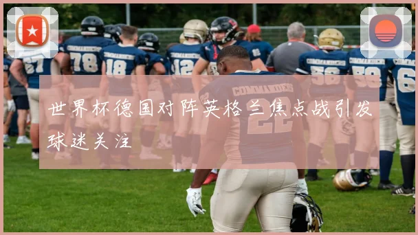 世界杯德国对阵英格兰焦点战引发球迷关注