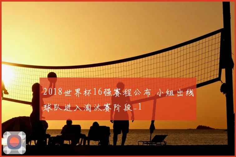 2018世界杯16强赛程公布 小组出线球队进入淘汰赛阶段_1