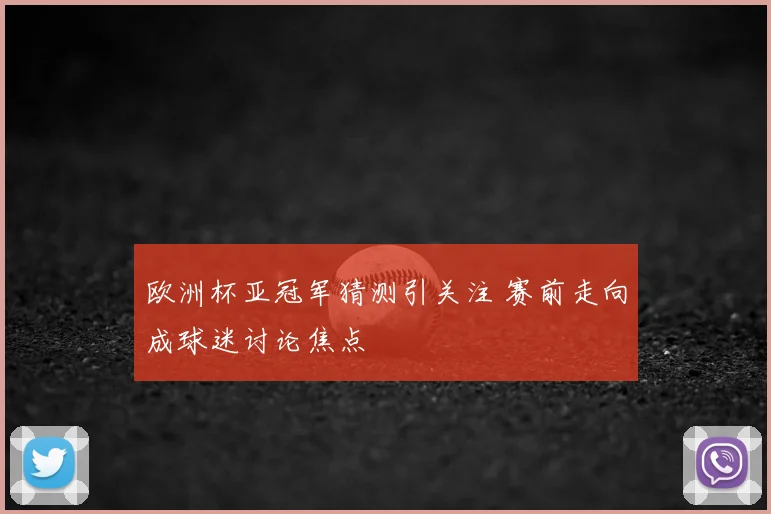 欧洲杯亚冠军猜测引关注 赛前走向成球迷讨论焦点