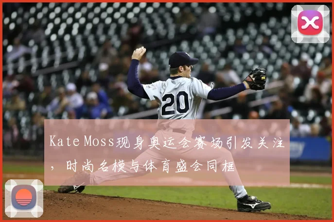 Kate Moss现身奥运会赛场引发关注,时尚名模与体育盛会同框
