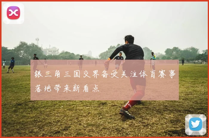 银三角三国交界备受关注体育赛事落地带来新看点