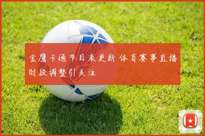 金鹰卡通节目表更新 体育赛事直播时段调整引关注